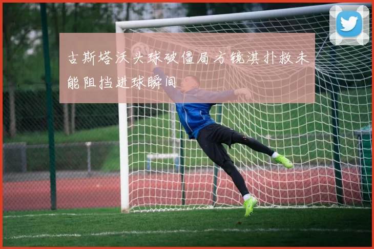 古斯塔沃头球破僵局方镜淇扑救未能阻挡进球瞬间