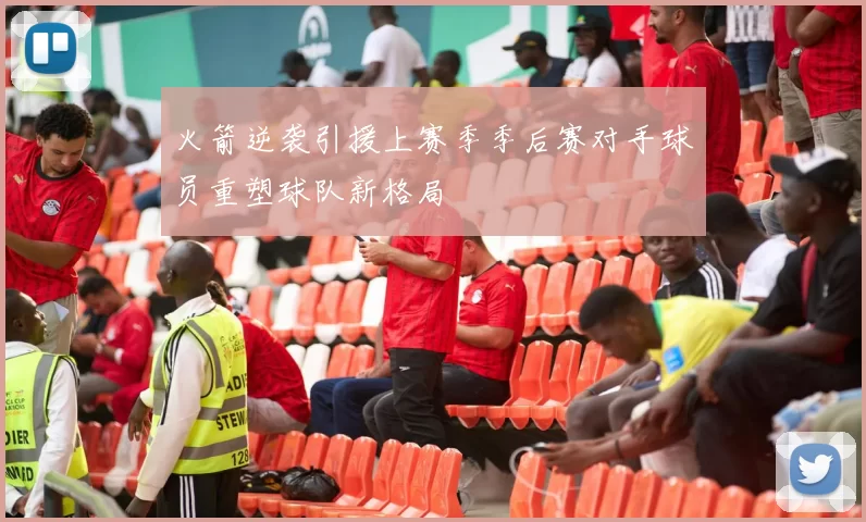 火箭逆袭引援上赛季季后赛对手球员重塑球队新格局