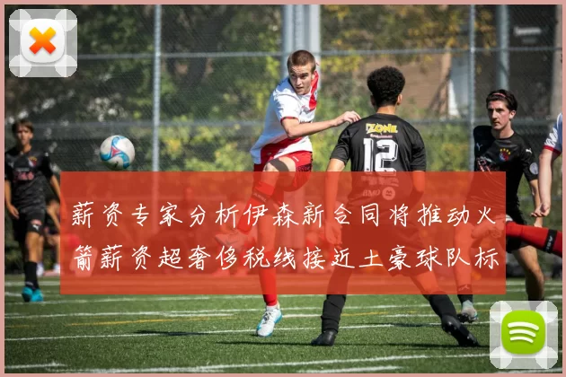 薪资专家分析伊森新合同将推动火箭薪资超奢侈税线接近土豪球队标准