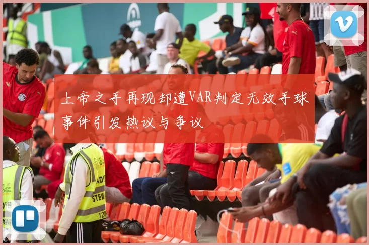 上帝之手再现却遭VAR判定无效手球事件引发热议与争议