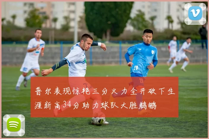 普尔表现惊艳三分火力全开砍下生涯新高34分助力球队大胜鹈鹕