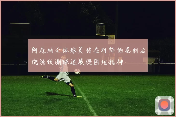 阿森纳全体球员将在对阵伯恩利后绕场致谢球迷展现团结精神
