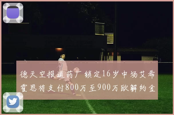 德天空报道药厂锁定16岁中场艾希霍恩将支付800万至900万欧解约金