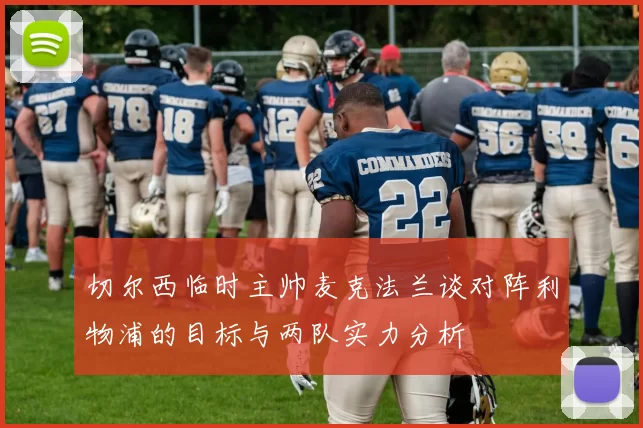 切尔西临时主帅麦克法兰谈对阵利物浦的目标与两队实力分析