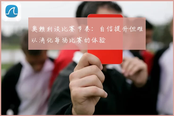 奥赖利谈比赛节奏：自信提升但难以消化每场比赛的体验