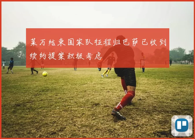 莱万结束国家队征程归巴萨已收到续约提案积极考虑