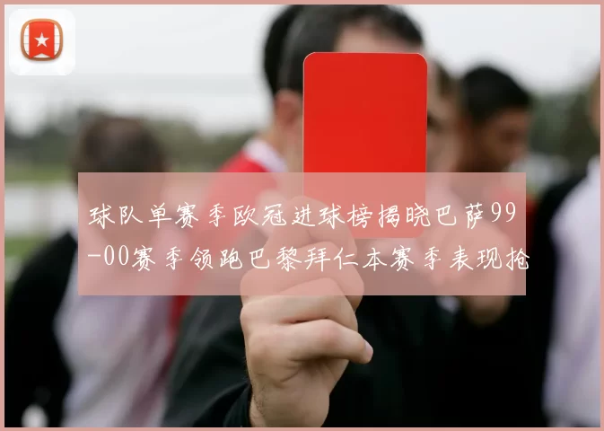 球队单赛季欧冠进球榜揭晓巴萨99-00赛季领跑巴黎拜仁本赛季表现抢眼