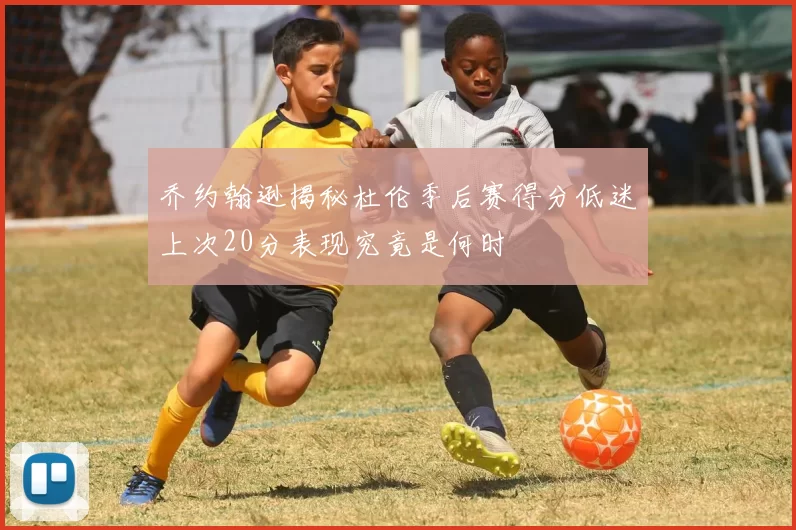 乔约翰逊揭秘杜伦季后赛得分低迷上次20分表现究竟是何时