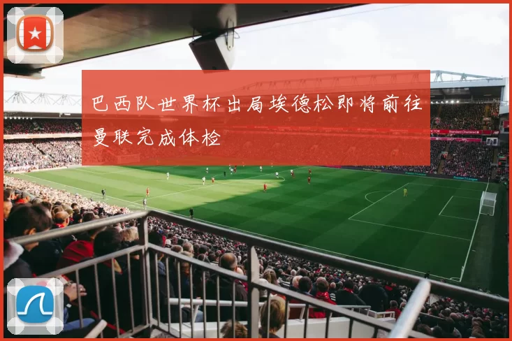 巴西队世界杯出局埃德松即将前往曼联完成体检