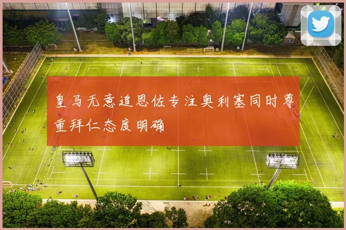 皇马无意追恩佐专注奥利塞同时尊重拜仁态度明确