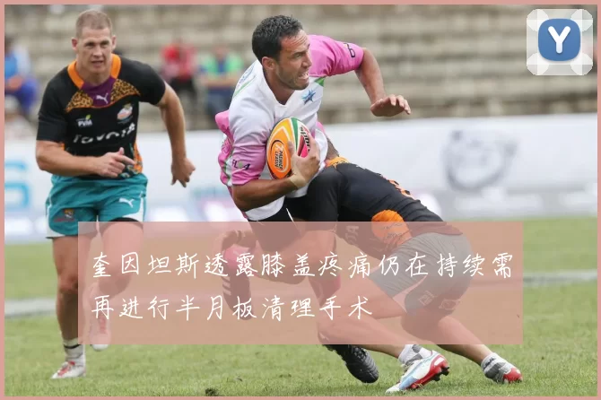 奎因坦斯透露膝盖疼痛仍在持续需再进行半月板清理手术