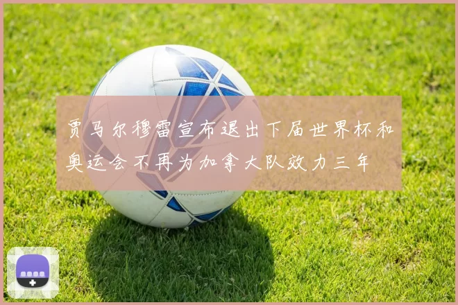 贾马尔穆雷宣布退出下届世界杯和奥运会不再为加拿大队效力三年