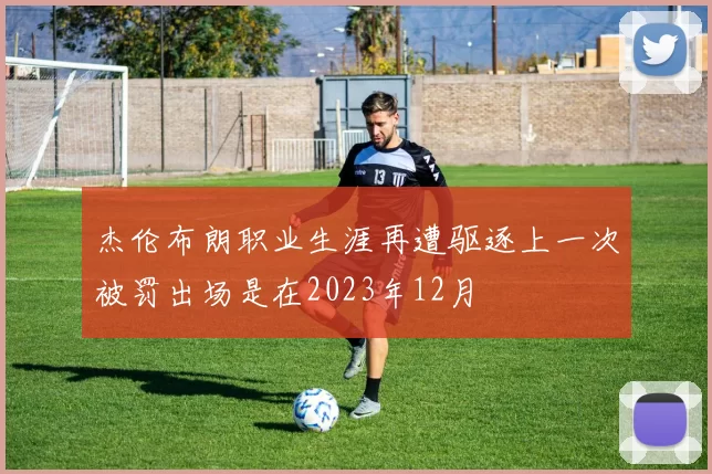 杰伦布朗职业生涯再遭驱逐上一次被罚出场是在2023年12月