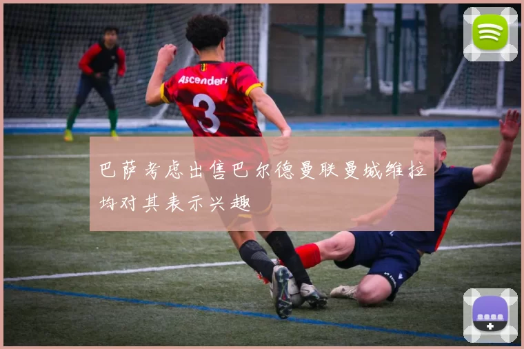 巴萨考虑出售巴尔德曼联曼城维拉均对其表示兴趣