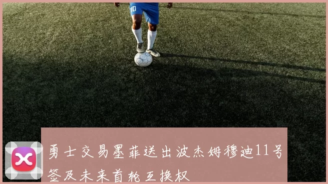 勇士交易墨菲送出波杰姆穆迪11号签及未来首轮互换权