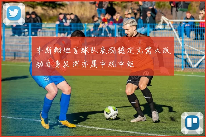 李新翔坦言球队表现稳定无需大改动自身发挥亦属中规中矩