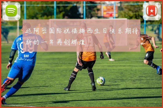 迈阿密国际祝福梅西生日快乐期待新的一年再创辉煌