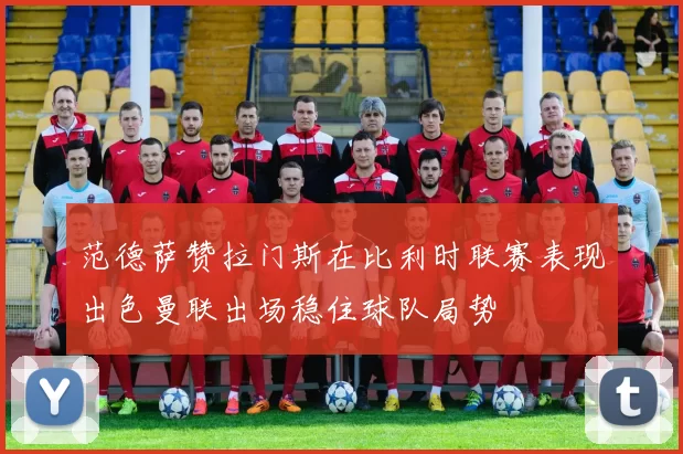 范德萨赞拉门斯在比利时联赛表现出色曼联出场稳住球队局势
