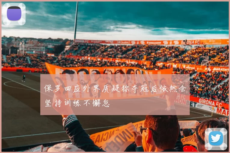 保罗回应外界质疑称夺冠后依然会坚持训练不懈怠