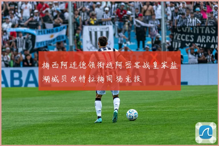 梅西阿连德领衔迈阿密客战皇家盐湖城贝尔特拉梅同场竞技