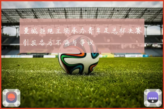 曼城拒绝主场承办青年足总杯决赛引发各方不满与争议