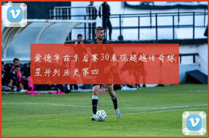 爱德华兹季后赛30表现超越传奇球星并列历史第四