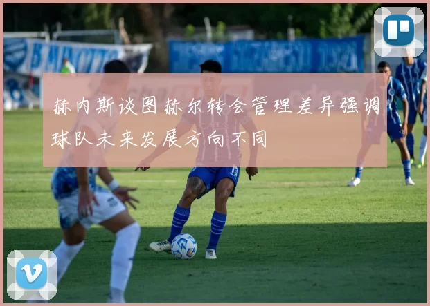 赫内斯谈图赫尔转会管理差异强调球队未来发展方向不同