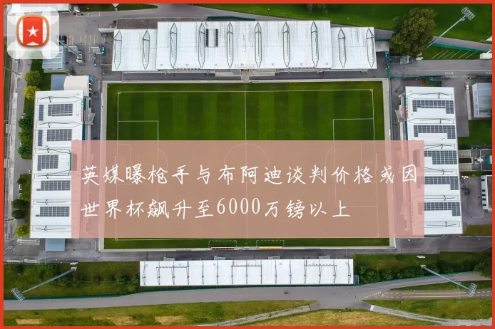 英媒曝枪手与布阿迪谈判价格或因世界杯飙升至6000万镑以上
