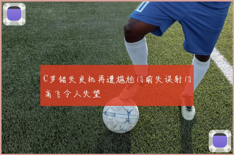 C罗错失良机再遭尴尬门前失误射门高飞令人失望